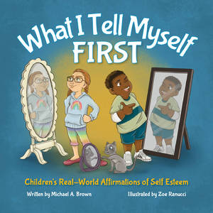 What I Tell Myself FIRST : Children's Real-World Affirmations of Self Esteem by Michael A. Brown