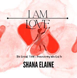 I AM LOVE : The Great "I AM"- Discovering Who God Is (Edition 1) by Shana Elaine