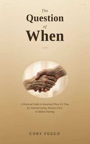 The Question of When :  A Practical Guide to Knowing When It's Time for Assisted Living, Memory Care, or Skilled Nursi by Cory Fosco