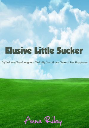 Elusive Little Sucker : My Entirely Too Long and Totally Circuitous Search For Happiness by Anne Riley