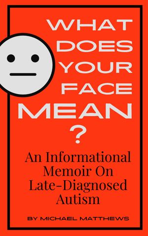 What Does Your Face Mean? : An Informational Memoir On Late-Diagnosed Autism by Michael Matthews