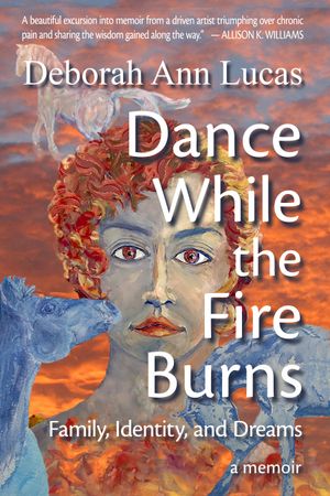 Dance While the Fire Burns : Family, Identity, and Dreams, a memoir by Deborah Ann Lucas