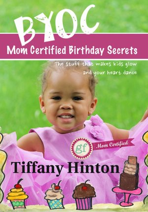 BYOC, Mom Certified Birthday Secrets : The Stuff That Makes Kids Glow and Your Heart Dance (Edition 1) by Tiffany Hinton
