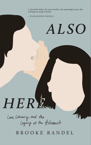 Also Here : Love, Literacy, and the Legacy of the Holocaust by Brooke Randel