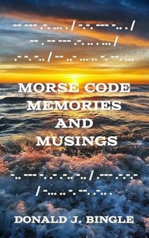 Morse Code Memories and Musings : Five Tales in Morse Code by Donald J Bingle