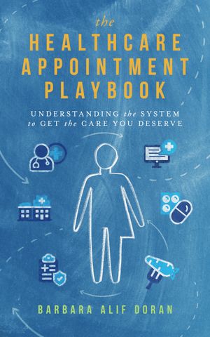 The Healthcare Appointment Playbook : Understanding the System to Get the Care Your Deserve by Barbara Alif Doran