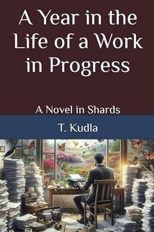 A Year in the Life of a Work in Progress : A Novel in Shards by T. Kudla